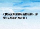 天貓運營跟淘寶運營的區(qū)別（淘寶與天貓的區(qū)別在哪）