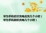 華為手機(jī)初次充電應(yīng)充幾個(gè)小時(shí)（華為手機(jī)新機(jī)充電幾個(gè)小時(shí)）