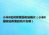 小米8如何恢復(fù)回收站相片（小米8回收站恢復(fù)的照片在哪）