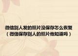 微信別人發(fā)的照片沒保存怎么恢復(fù)（微信保存別人的照片他知道嗎）