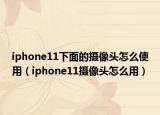 iphone11下面的攝像頭怎么使用（iphone11攝像頭怎么用）