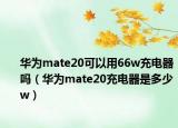 華為mate20可以用66w充電器嗎（華為mate20充電器是多少w）