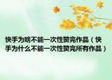 快手為啥不能一次性贊完作品（快手為什么不能一次性贊完所有作品）