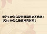 華為p30怎么設(shè)置屏幕常亮不休眠（華為p30怎么設(shè)置常亮?xí)r間）