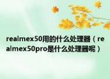 realmex50用的什么處理器（realmex50pro是什么處理器呢）