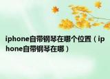 iphone自帶鋼琴在哪個(gè)位置（iphone自帶鋼琴在哪）