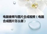電腦音頻與圖片合成視頻（電腦合成圖片怎么做）