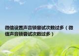 微信設(shè)置聲音鎖嘗試次數(shù)過多（微信聲音鎖嘗試次數(shù)過多）