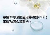 榮耀7x怎么把應(yīng)用移動到sd卡（榮耀7x怎么裝雙卡）