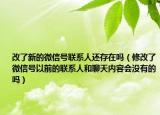 改了新的微信號聯(lián)系人還存在嗎（修改了微信號以前的聯(lián)系人和聊天內(nèi)容會沒有的嗎）
