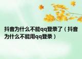 抖音為什么不能qq登錄了（抖音為什么不能用qq登錄）