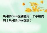 8p和8plus區(qū)別能用一個手機殼嗎（8p和8plus區(qū)別）