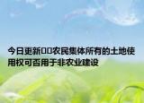 今日更新??農(nóng)民集體所有的土地使用權(quán)可否用于非農(nóng)業(yè)建設(shè)