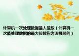計算機一次處理數(shù)據(jù)最大位數(shù)（計算機一次能處理數(shù)據(jù)的最大位數(shù)稱為該機器的）