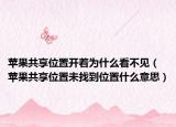 蘋果共享位置開著為什么看不見（蘋果共享位置未找到位置什么意思）