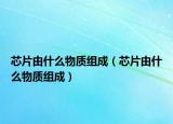 芯片由什么物質(zhì)組成（芯片由什么物質(zhì)組成）