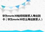 華為mate30如何將聯(lián)系人導(dǎo)出到卡（華為mate30怎么導(dǎo)出聯(lián)系人）