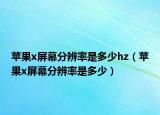 蘋果x屏幕分辨率是多少hz（蘋果x屏幕分辨率是多少）