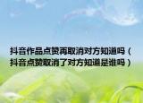 抖音作品點贊再取消對方知道嗎（抖音點贊取消了對方知道是誰嗎）