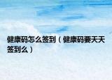 健康碼怎么簽到（健康碼要天天簽到么）