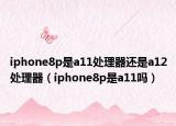 iphone8p是a11處理器還是a12處理器（iphone8p是a11嗎）