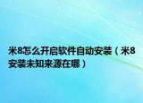 米8怎么開啟軟件自動(dòng)安裝（米8安裝未知來源在哪）
