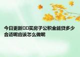 今日更新??買房子公積金能貸多少合適呢應該怎么做呢