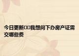 今日更新??我想問下辦房產(chǎn)證需交哪些費