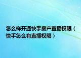 怎么樣開通快手房產(chǎn)直播權(quán)限（快手怎么有直播權(quán)限）