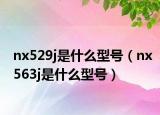 nx529j是什么型號(hào)（nx563j是什么型號(hào)）