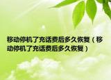 移動(dòng)停機(jī)了充話費(fèi)后多久恢復(fù)（移動(dòng)停機(jī)了充話費(fèi)后多久恢復(fù)）