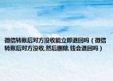 微信轉(zhuǎn)賬后對(duì)方?jīng)]收能立即退回嗎（微信轉(zhuǎn)賬后對(duì)方?jīng)]收,然后刪除,錢會(huì)退回嗎）