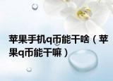 蘋果手機(jī)q幣能干啥（蘋果q幣能干嘛）