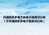 開通拼多多電子面單不使用可以嗎（不開通拼多多電子面單可以嗎）