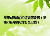 蘋果x頂部的閃燈如何設(shè)置（蘋果x來消息閃燈怎么設(shè)置）