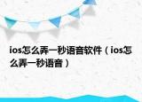 ios怎么弄一秒語音軟件（ios怎么弄一秒語音）
