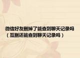 微信好友刪掉了能查到聊天記錄嗎（互刪還能查到聊天記錄嗎）
