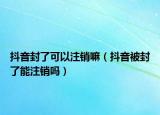 抖音封了可以注銷嘛（抖音被封了能注銷嗎）
