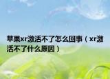 蘋果xr激活不了怎么回事（xr激活不了什么原因）