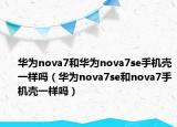 華為nova7和華為nova7se手機殼一樣嗎（華為nova7se和nova7手機殼一樣嗎）