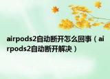 airpods2自動(dòng)斷開怎么回事（airpods2自動(dòng)斷開解決）