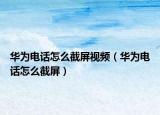 華為電話怎么截屏視頻（華為電話怎么截屏）