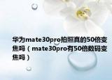 華為mate30pro拍照真的50倍變焦嗎（mate30pro有50倍數(shù)碼變焦嗎）