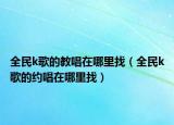 全民k歌的教唱在哪里找（全民k歌的約唱在哪里找）