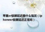 蘋果xr鎖屏延遲是什么情況（iphonexr鎖屏延遲正常嗎）