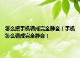 怎么把手機調(diào)成完全靜音（手機怎么調(diào)成完全靜音）