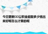 今日更新??公積金能取多少錢出來好呢怎么計算的呢