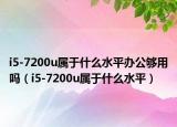 i5-7200u屬于什么水平辦公夠用嗎（i5-7200u屬于什么水平）