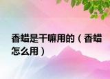香蠟是干嘛用的（香蠟怎么用）