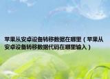 蘋果從安卓設(shè)備轉(zhuǎn)移數(shù)據(jù)在哪里（蘋果從安卓設(shè)備轉(zhuǎn)移數(shù)據(jù)代碼在哪里輸入）